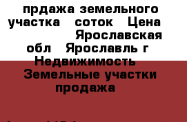 прдажа земельного участка 15соток › Цена ­ 1 300 000 - Ярославская обл., Ярославль г. Недвижимость » Земельные участки продажа   